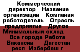 Коммерческий директор › Название организации ­ Компания-работодатель › Отрасль предприятия ­ Другое › Минимальный оклад ­ 1 - Все города Работа » Вакансии   . Дагестан респ.,Избербаш г.